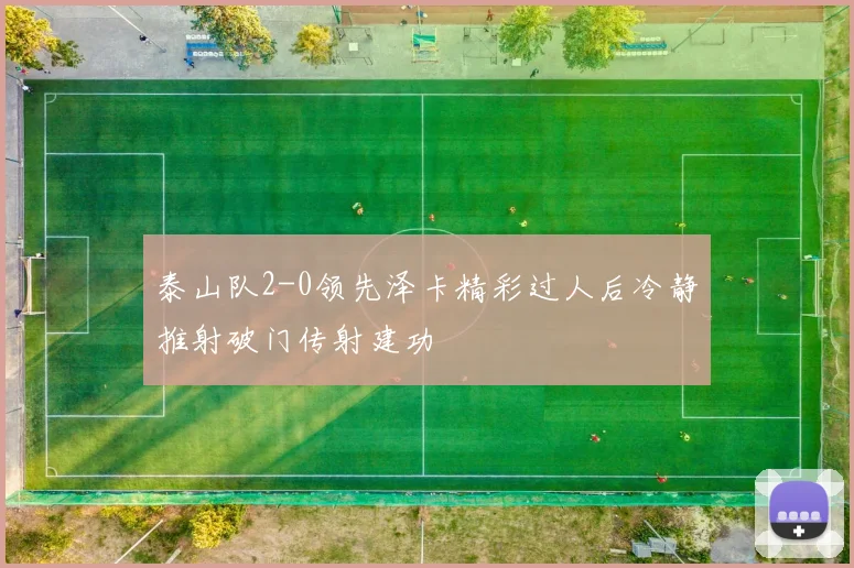 泰山队2-0领先泽卡精彩过人后冷静推射破门传射建功
