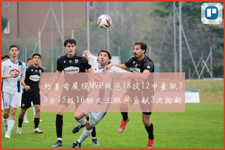 约基奇展现MVP风范18投12中豪取33分15板16助大三双并贡献3次抢断