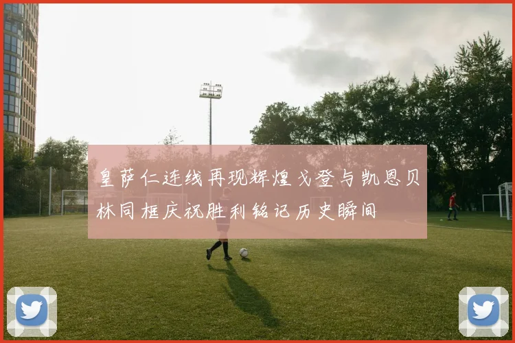 皇萨仁连线再现辉煌戈登与凯恩贝林同框庆祝胜利铭记历史瞬间