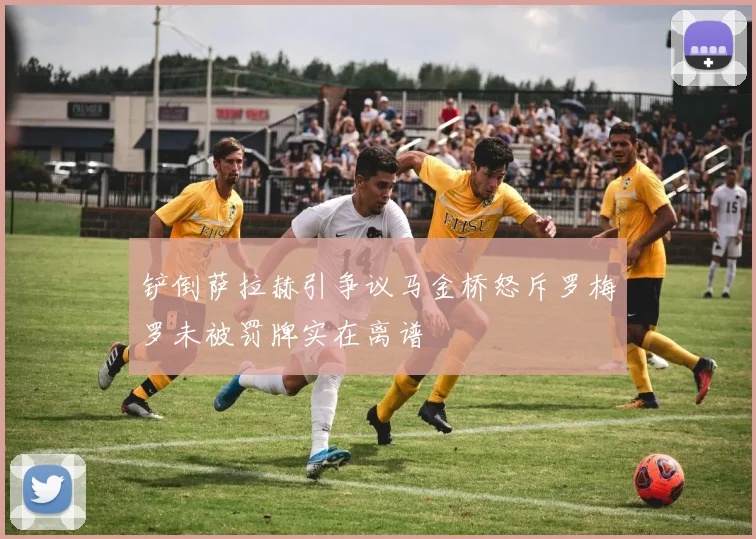 铲倒萨拉赫引争议马金桥怒斥罗梅罗未被罚牌实在离谱