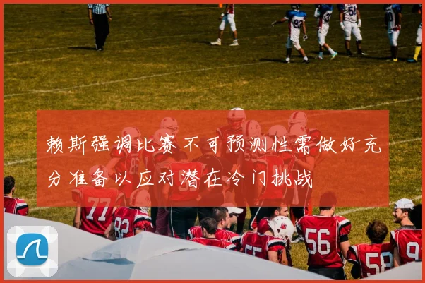 赖斯强调比赛不可预测性需做好充分准备以应对潜在冷门挑战