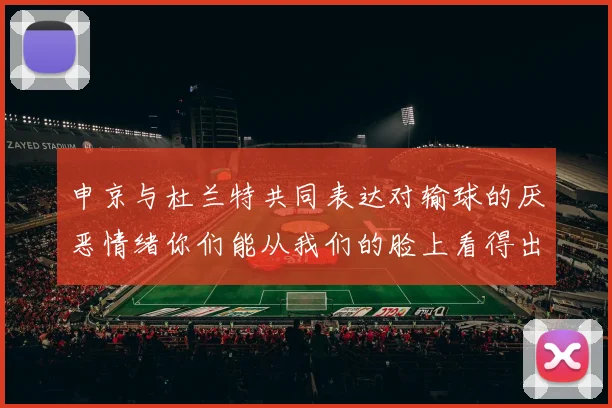申京与杜兰特共同表达对输球的厌恶情绪你们能从我们的脸上看得出来