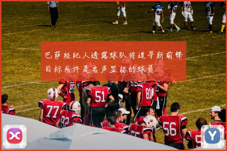 巴萨经纪人透露球队将追寻新前锋目标或许是名声显赫的球员