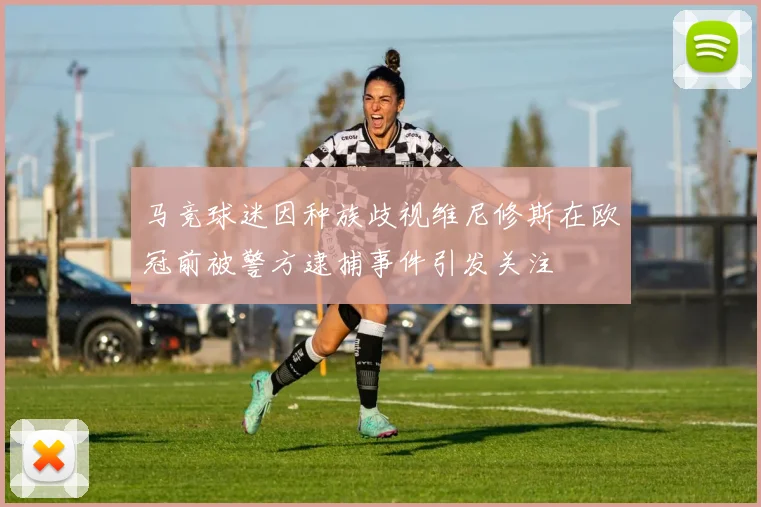 马竞球迷因种族歧视维尼修斯在欧冠前被警方逮捕事件引发关注