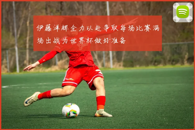 伊藤洋辉全力以赴争取每场比赛满场出战为世界杯做好准备