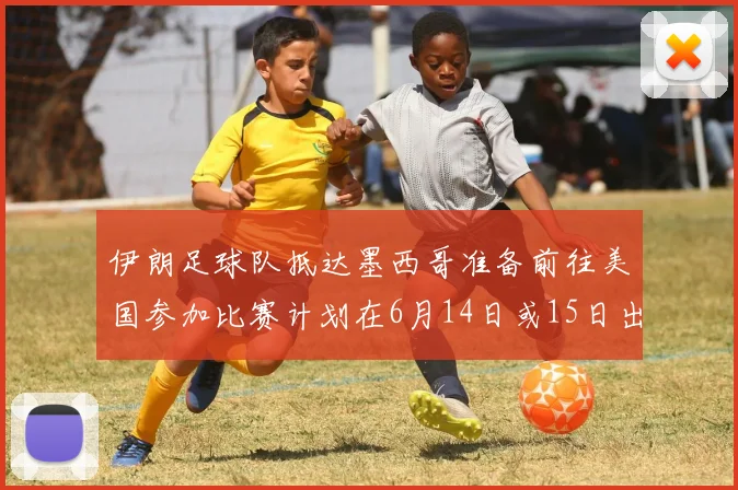 伊朗足球队抵达墨西哥准备前往美国参加比赛计划在6月14日或15日出发