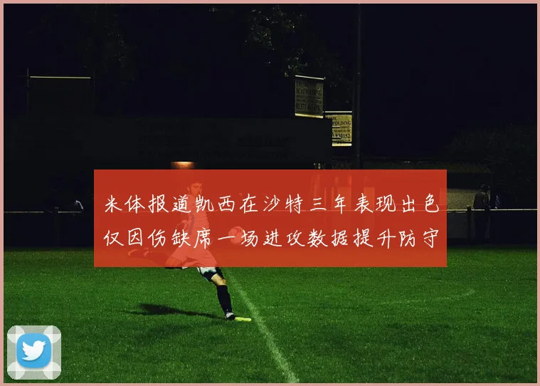 米体报道凯西在沙特三年表现出色仅因伤缺席一场进攻数据提升防守工作有所减少