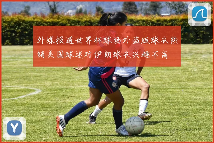 外媒报道世界杯球场外盗版球衣热销美国球迷对伊朗球衣兴趣不高