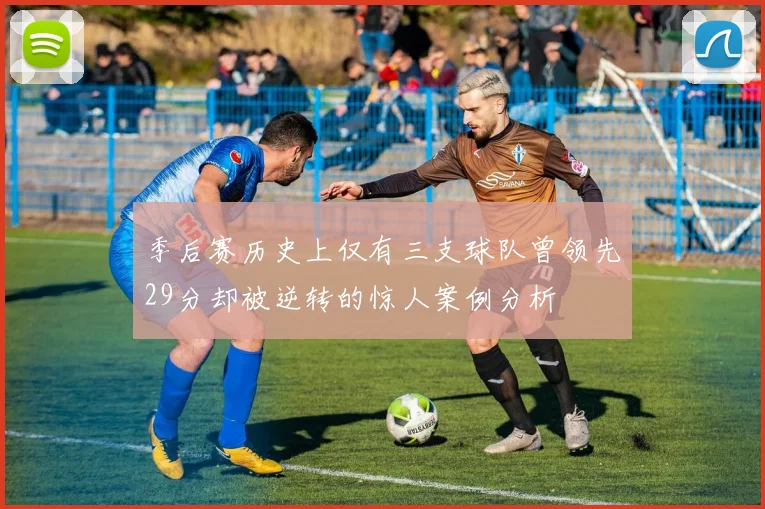 季后赛历史上仅有三支球队曾领先29分却被逆转的惊人案例分析