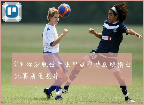 C罗称沙联强于法甲波耶特反驳指出比赛质量差异