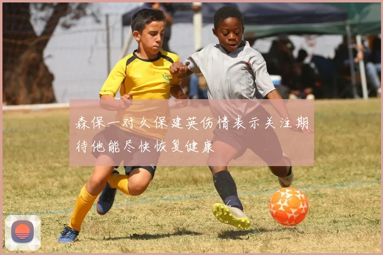 森保一对久保建英伤情表示关注期待他能尽快恢复健康