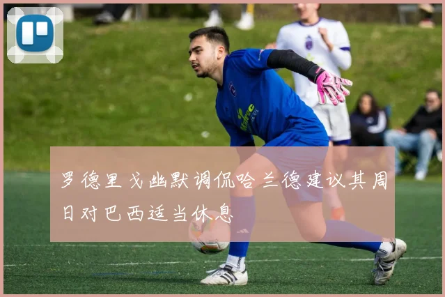 罗德里戈幽默调侃哈兰德建议其周日对巴西适当休息