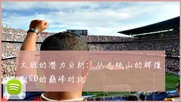 文班的潜力分析：从总统山的辉煌到KD的巅峰对比