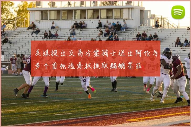 美媒提出交易方案骑士送出阿伦与多个首轮选秀权换取鹈鹕墨菲