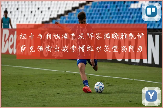 纽卡与利物浦首发阵容揭晓雅凯伊萨克领衔出战索博维尔茨登场阿劳霍待命替补
