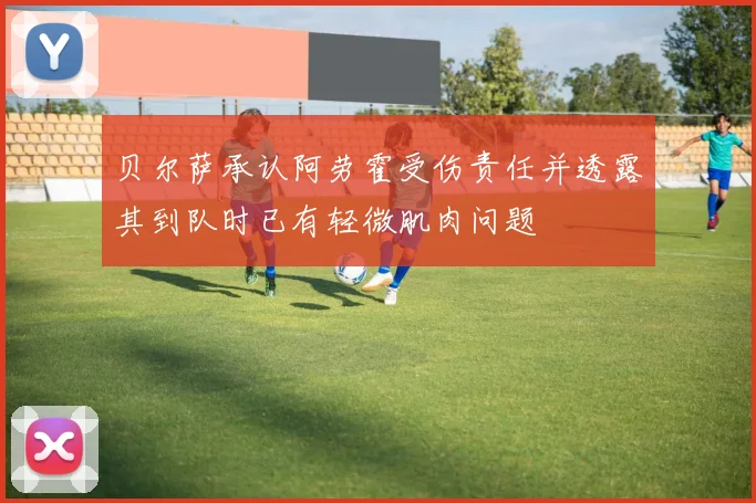 贝尔萨承认阿劳霍受伤责任并透露其到队时已有轻微肌肉问题