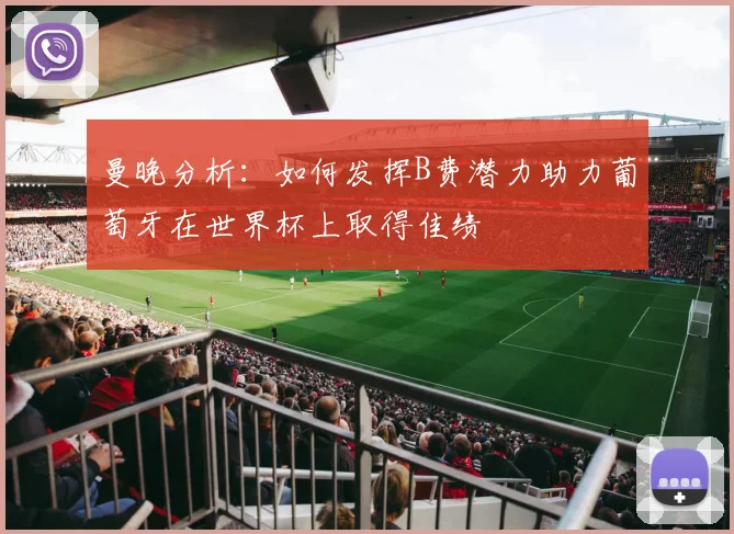 曼晚分析：如何发挥B费潜力助力葡萄牙在世界杯上取得佳绩