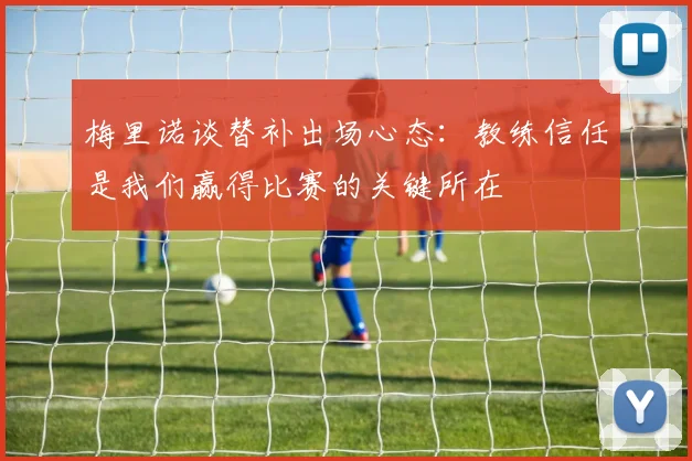 梅里诺谈替补出场心态：教练信任是我们赢得比赛的关键所在