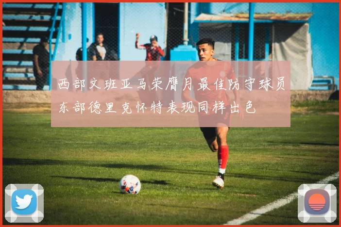 西部文班亚马荣膺月最佳防守球员东部德里克怀特表现同样出色