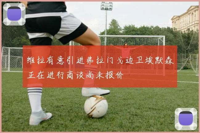 维拉有意引进弗拉门戈边卫埃默森正在进行商谈尚未报价