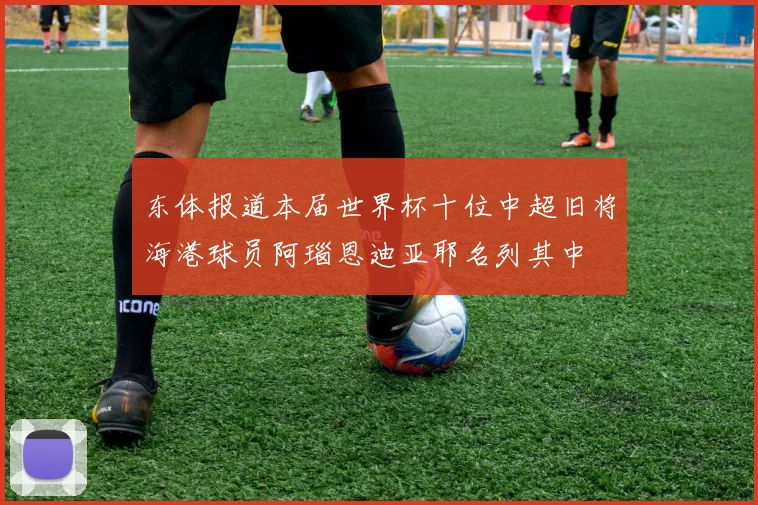 东体报道本届世界杯十位中超旧将海港球员阿瑙恩迪亚耶名列其中