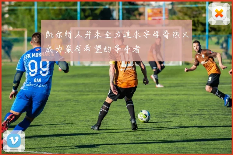 凯尔特人并未全力追求字母哥热火成为最有希望的争夺者