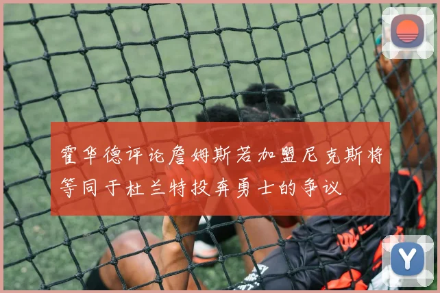 霍华德评论詹姆斯若加盟尼克斯将等同于杜兰特投奔勇士的争议