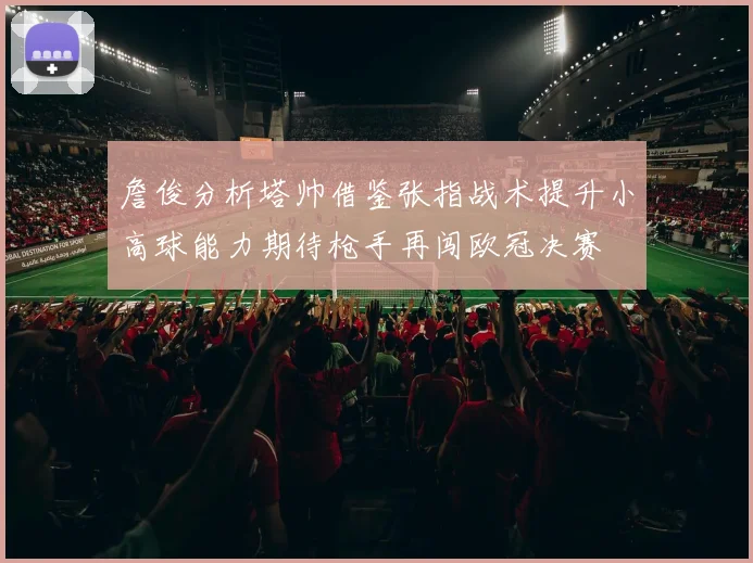 詹俊分析塔帅借鉴张指战术提升小高球能力期待枪手再闯欧冠决赛