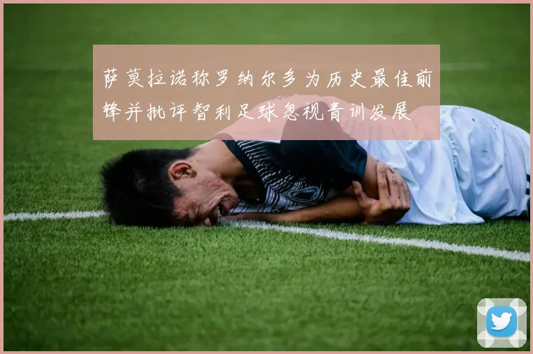 萨莫拉诺称罗纳尔多为历史最佳前锋并批评智利足球忽视青训发展