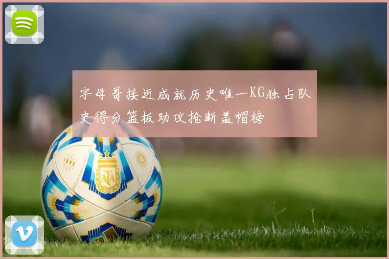 字母哥接近成就历史唯一KG独占队史得分篮板助攻抢断盖帽榜