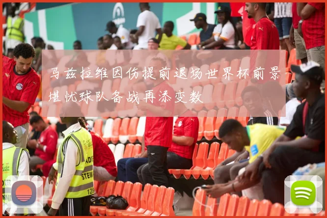 马兹拉维因伤提前退场世界杯前景堪忧球队备战再添变数